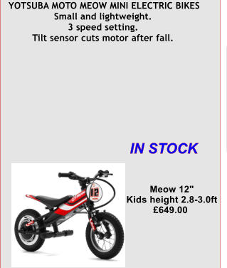 YOTSUBA MOTO MEOW MINI ELECTRIC BIKES   Small and lightweight.    3 speed setting.    Tilt sensor cuts motor after fall.    Meow 12"    Kids height 2.8-3.0ft   649.00 IN STOCK